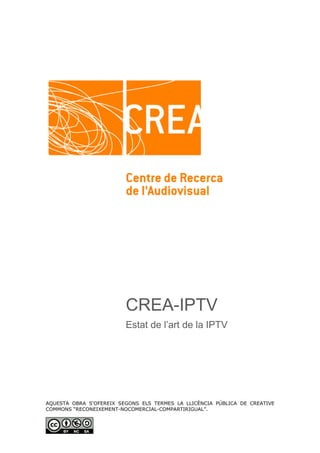 CREA-IPTV
                         Estat de l’art de la IPTV




AQUESTA OBRA S'OFEREIX SEGONS ELS TERMES LA LLICÈNCIA PÚBLICA DE CREATIVE
COMMONS “RECONEIXEMENT-NOCOMERCIAL-COMPARTIRIGUAL”.
 