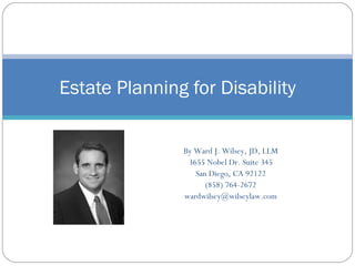 Estate Planning for Disability By Ward J. Wilsey, JD, LLM 3655 Nobel Dr. Suite 345 San Diego, CA 92122 (858) 764-2672 [email_address] 