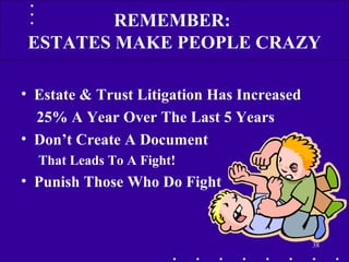 • Estate & Trust Litigation Has Increased
25% A Year Over The Last 5 Years
• Don’t Create A Document
That Leads To A Fight!
• Punish Those Who Do Fight
38
REMEMBER:
ESTATES MAKE PEOPLE CRAZY
 