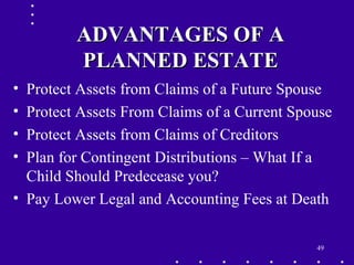 49
ADVANTAGES OF AADVANTAGES OF A
PLANNED ESTATEPLANNED ESTATE
• Protect Assets from Claims of a Future Spouse
• Protect Assets From Claims of a Current Spouse
• Protect Assets from Claims of Creditors
• Plan for Contingent Distributions – What If a
Child Should Predecease you?
• Pay Lower Legal and Accounting Fees at Death
 