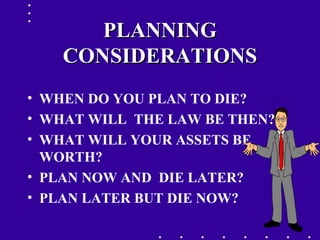 5
PLANNINGPLANNING
CONSIDERATIONSCONSIDERATIONS
• WHEN DO YOU PLAN TO DIE?
• WHAT WILL THE LAW BE THEN?
• WHAT WILL YOUR ASSETS BE
WORTH?
• PLAN NOW AND DIE LATER?
• PLAN LATER BUT DIE NOW?
 