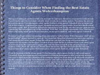 Things to Consider When Finding the Best Estate
Agents Wolverhampton
Buying and selling properties is what a lot of people do right now. However, you must be ready enough
if you'd like to enter the real estate industry since it works in a complex system. Therefore, the services
from estate agents Wolverhampton, estate agents Stafford, estate agents Tettenhall play an important
role in this venture. Customers can expect reputable services and great results from these hardworking
real estate agents. Still, it would be difficult for customers to look for the one who can give great services
considering the competitive pace in this business. With that, you should contemplate a few vital factors
before employing estate agents Wolverhampton, estate agents Stafford, and estate agents Tettenhall.
To ensure you’ll get substantial earnings from your plan to “sell my home Wolverhampton” and “sell my
home Stafford” proper method is required. One important thing that a homeowner must carry out is to
find reputable real estate agents. Doing this will assure you that your home will have maximum
exposure in the market. Furthermore, a realtor or real estate broker is different from a real estate agent.
Realtors are more like assistants of agents cope with the deals in behalf of the property buyer or
property seller. There are aspects you should know about that signifies the dependability and also
trustworthiness of estate agents Wolverhampton, estate agents Stafford, estate agents Tettenhall.
If you do business with the estate agents Wolverhampton, estate agents Stafford, and estate agents
Tettenhall, these real estate agents have contacts to different businesses to offer you speedy services.
You need to think about the reliability of the company before you allow them to do the tasks required to
handle your plan to “sell my home Wolverhampton” and “sell my home Stafford”. Employ estate agents
Wolverhampton, estate agents Stafford, and estate agents Tettenhall who don’t usually ask for the
charges for the fees and also their commission payment. The group of real estate agents you must hire is
to be able to deliver a professional service in the field with expertise and also high level of customer
support.
 