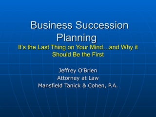 Business Succession Planning  It’s the Last Thing on Your Mind…and Why it Should Be the First Jeffrey O’Brien Attorney at Law Mansfield Tanick & Cohen, P.A. 