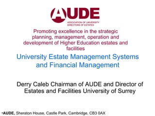 Promoting excellence in the strategic planning, management, operation and development of Higher Education estates and facilities Derry Caleb Chairman of AUDE and Director of Estates and Facilities University of Surrey ,[object Object],University Estate Management Systems and Financial Management 