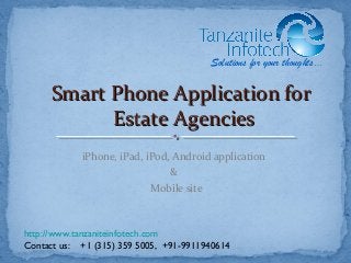iPhone, iPad, iPod, Android application
&
Mobile site
Smart Phone Application forSmart Phone Application for
Estate AgenciesEstate Agencies
Solutions for your thoughts…
http://www.tanzaniteinfotech.com
Contact us: +1 (315) 359 5005, +91-9911940614
 