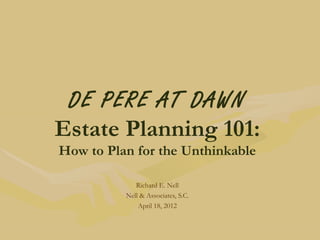 DE PERE AT DAWN
Estate Planning 101:
How to Plan for the Unthinkable

             Richard E. Nell
          Nell & Associates, S.C.
              April 18, 2012
 