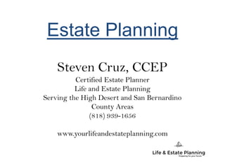 Estate Planning
Steven Cruz, CCEP
Certified Estate Planner
Life and Estate Planning
Serving the High Desert and San Bernardino
County Areas
(818) 939-1656
www.yourlifeandestateplanning.com
 