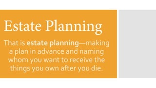 That is estate planningmaking
a plan in advance and naming
whom you want to receive the
things you own after you die.
 