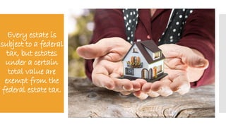 Every estate is
subject to a federal
tax, but estates
under a certain
total value are
exempt from the
federal estate tax.
 