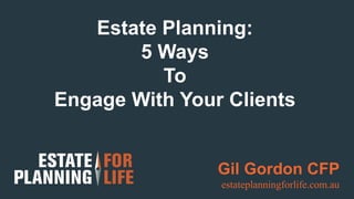 Estate Planning:
5 Ways
To
Engage With Your Clients
Gil Gordon CFP
estateplanningforlife.com.au
 