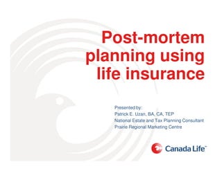 Post-mortem
planning using
life insurance
Presented by:
Patrick E. Uzan, BA, CA, TEP
National Estate and Tax Planning Consultant
Prairie Regional Marketing Centre
 