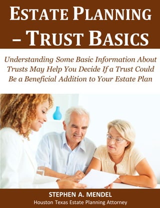 Estate Planning and Special Needs Trusts
ESTATE PLANNING
– TRUST BASICS
Understanding Some Basic Information About
Trusts May Help You Decide If a Trust Could
Be a Beneficial Addition to Your Estate Plan
STEPHEN A. MENDEL
Houston Texas Estate Planning Attorney
 