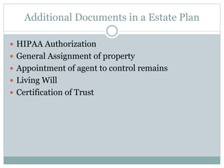 Additional Documents in a Estate Plan
 HIPAA Authorization
 General Assignment of property
 Appointment of agent to control remains
 Living Will
 Certification of Trust
 