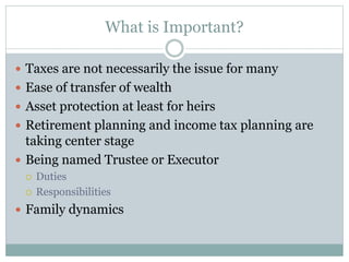 What is Important?
 Taxes are not necessarily the issue for many
 Ease of transfer of wealth
 Asset protection at least for heirs
 Retirement planning and income tax planning are
taking center stage
 Being named Trustee or Executor
 Duties
 Responsibilities
 Family dynamics
 