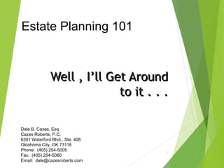 Well , I’ll Get AroundWell , I’ll Get Around
to it . . .to it . . .
1
Estate Planning 101
Dale B. Cazes, Esq.
Cazes Roberts, P.C.
6301 Waterford Blvd., Ste. 408
Oklahoma City, OK 73118
Phone: (405) 254-5005
Fax: (405) 254-5060
Email: dale@cazesroberts.com
 