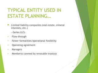 TYPICAL ENTITY USED IN
ESTATE PLANNING…
 Limited liability companies (real estate, mineral
interests, etc.)
--Series LLCs
• Flow-through
• Fewer formalities/operational flexibility
• Operating agreement
• Managers
• Member(s) (owned by revocable trust(s))
20
 