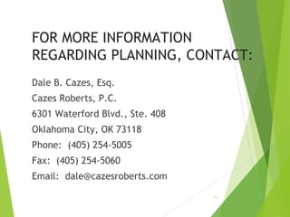 FOR MORE INFORMATION
REGARDING PLANNING, CONTACT:
Dale B. Cazes, Esq.
Cazes Roberts, P.C.
6301 Waterford Blvd., Ste. 408
Oklahoma City, OK 73118
Phone: (405) 254-5005
Fax: (405) 254-5060
Email: dale@cazesroberts.com
32
 