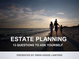 ESTATE PLANNING
13 QUESTIONS TO ASK YOURSELF
PRESENTED BY OWEN HODGE LAWYERS
 