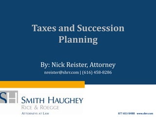 Taxes and Succession
      Planning

 By: Nick Reister, Attorney
  nreister@shrr.com | (616) 458-8286
 