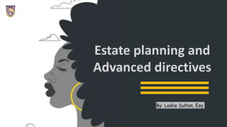 Estate planning and
Advanced directives
By: Leslie Sultan, Esq
 