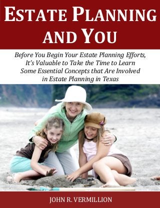 AND YOU
ESTATE PLANNING
JOHN R. VERMILLION
Before You Begin Your Estate Planning Efforts,
It’s Valuable to Take the Time to Learn
Some Essential Concepts that Are Involved
in Estate Planning in Texas
 