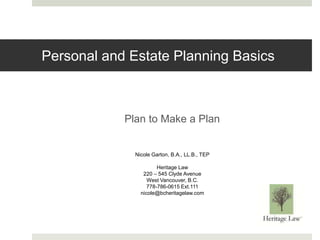 Personal and Estate Planning Basics
Plan to Make a Plan
Nicole Garton, B.A., LL.B., TEP
Heritage Law
220 – 545 Clyde Avenue
West Vancouver, B.C.
778-786-0615 Ext.111
nicole@bcheritagelaw.com
 