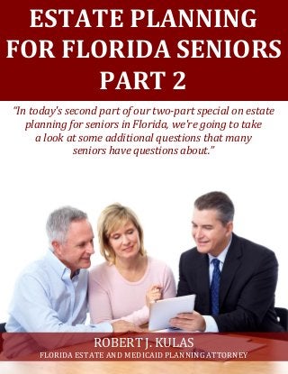 ESTATE PLANNING
FOR FLORIDA SENIORS
PART 2
“In today's second part of our two-part special on estate
planning for seniors in Florida, we're going to take
a look at some additional questions that many
seniors have questions about.”
ROBERT J. KULAS
FLORIDA ESTATE AND MEDICAID PLANNING ATTORNEY
 