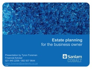 Estate planning for the business owner Presentation by Tyron Foreman Financial Adviser 021 945 2258 / 082 937 9644 tyron.foreman@sanlam4u.co.za 12/2007 