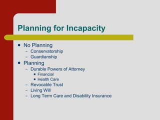 Planning for Incapacity  No Planning Conservatorship Guardianship Planning Durable Powers of Attorney Financial Health Care Revocable Trust Living Will Long Term Care and Disability Insurance 
