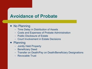 Avoidance of Probate  No Planning Time Delay in Distribution of Assets Costs and Expenses of Probate Administration Public Disclosure of Estate Court Involvement in Estate Decisions Planning Jointly Held Property Beneficiary Deed Transfer on Death/Pay on Death/Beneficiary Designations Revocable Trust  