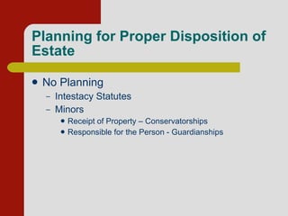 Planning for Proper Disposition of Estate  No Planning Intestacy Statutes Minors  Receipt of Property – Conservatorships Responsible for the Person - Guardianships 