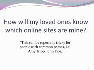 How will my loved ones know
which online sites are mine?
     *This can be especially tricky for
     people with common names, i.e.
          Amy Tripp, John Doe.



                                          22
 
