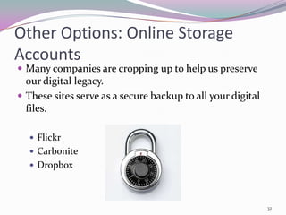 Other Options: Online Storage
Accounts
 Many companies are cropping up to help us preserve
  our digital legacy.
 These sites serve as a secure backup to all your digital
  files.

   Flickr
   Carbonite
   Dropbox




                                                             32
 