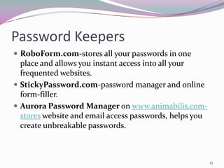 Password Keepers
 RoboForm.com-stores all your passwords in one
  place and allows you instant access into all your
  frequented websites.
 StickyPassword.com-password manager and online
  form-filler.
 Aurora Password Manager on www.animabilis.com-
  stores website and email access passwords, helps you
  create unbreakable passwords.



                                                         33
 