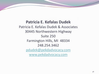 Patricia E. Kefalas Dudek
Patricia E. Kefalas Dudek & Associates
    30445 Northwestern Highway
                Suite 250
     Farmington Hills, MI 48334
             248.254.3462
     pdudek@pekdadvocacy.com
       www.pekdadvocacy.com



                                         46
 