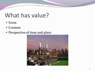 What has value?
 Form
 Content
 Perspective of time and place




                                  5
 