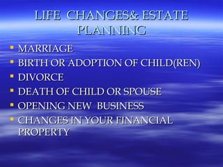 LIFE CHANGES& ESTATE
            PLANNING
   MARRIAGE
   BIRTH OR ADOPTION OF CHILD(REN)
   DIVORCE
   DEATH OF CHILD OR SPOUSE
   OPENING NEW BUSINESS
   CHANGES IN YOUR FINANCIAL
    PROPERTY
 