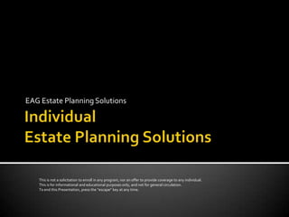 EAG Estate Planning Solutions




   This is not a solicitation to enroll in any program, nor an offer to provide coverage to any individual.
   This is for informational and educational purposes only, and not for general circulation.
   To end this Presentation, press the “escape” key at any time.
 