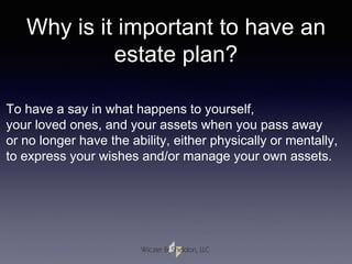 Why is it important to have an
estate plan?
To have a say in what happens to yourself,
your loved ones, and your assets when you pass away
or no longer have the ability, either physically or mentally,
to express your wishes and/or manage your own assets.
 