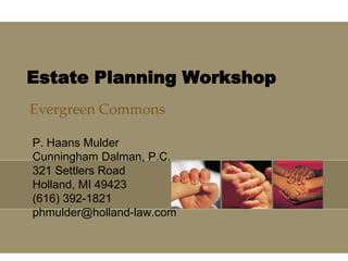 Estate Planning Workshop Evergreen Commons P. Haans Mulder Cunningham Dalman, P.C. 321 Settlers Road Holland, MI 49423 (616) 392-1821 phmulder@holland-law.com 