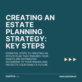 CREATING AN
ESTATE
PLANNING
STRATEGY:
KEY STEPS
ESSENTIAL STEPS TO CREATING AN
ESTATE PLAN THAT ENSURES YOUR
ASSETS ARE DISTRIBUTED
ACCORDING TO YOUR WISHES AND
PROTECTS YOUR FAMILY'S FUTURE.
www.centrolaw.ch
 