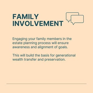 FAMILY
INVOLVEMENT
Engaging your family members in the
estate planning process will ensure
awareness and alignment of goals.
This will build the basis for generational
wealth transfer and preservation.
 