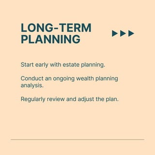 LONG-TERM
PLANNING
Start early with estate planning.
Conduct an ongoing wealth planning
analysis.
Regularly review and adjust the plan.
 