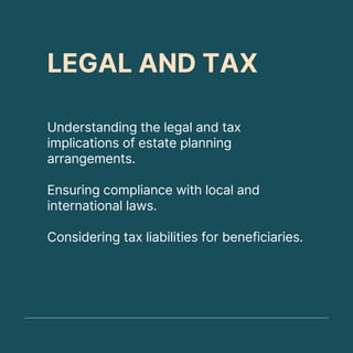 LEGAL AND TAX
Understanding the legal and tax
implications of estate planning
arrangements.
Ensuring compliance with local and
international laws.
Considering tax liabilities for beneficiaries.
 