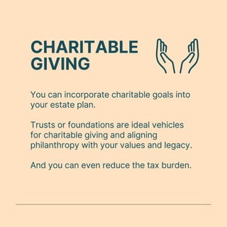 CHARITABLE
GIVING
You can incorporate charitable goals into
your estate plan.
Trusts or foundations are ideal vehicles
for charitable giving and aligning
philanthropy with your values and legacy.
And you can even reduce the tax burden.
 