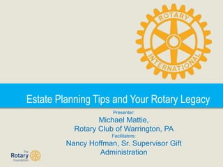 Estate Planning Tips and Your Rotary Legacy
Presenter:
Michael Mattie,
Rotary Club of Warrington, PA
Facilitators:
Nancy Hoffman, Sr. Supervisor Gift
Administration
 