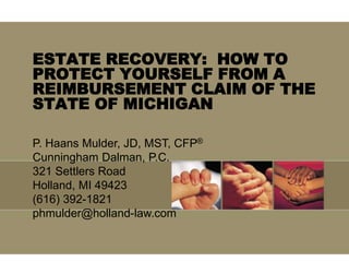 ESTATE RECOVERY:  HOW TO PROTECT YOURSELF FROM A REIMBURSEMENT CLAIM OF THE STATE OF MICHIGAN P. Haans Mulder, JD, MST, CFP® Cunningham Dalman, P.C. 321 Settlers Road Holland, MI 49423 (616) 392-1821 phmulder@holland-law.com 