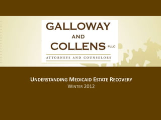 UNDERSTANDING MEDICAID ESTATE RECOVERY
             WINTER 2012
 