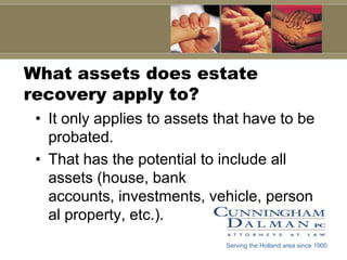 What assets does estate
recovery apply to?
 • It only applies to assets that have to be
   probated.
 • That has the potential to include all
   assets (house, bank
   accounts, investments, vehicle, person
   al property, etc.).
                              Serving the Holland area since 1900
 