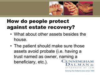 How do people protect
against estate recovery?
 • What about other assets besides the
   house.
 • The patient should make sure those
   assets avoid probate (i.e. having a
   trust named as owner, naming a
   beneficiary, etc.).
                           Serving the Holland area since 1900
 